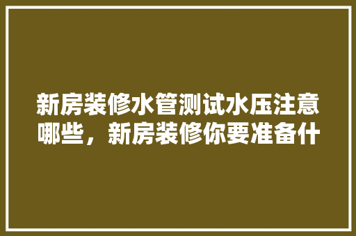 新房装修水管测试水压注意哪些，新房装修你要准备什么呢英语。 新房装修水管测试水压注意哪些，新房装修你要准备什么呢英语。 二手房
