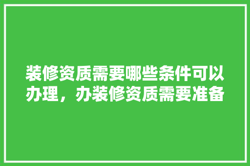 装修资质需要哪些条件可以办理，办装修资质需要准备什么材料。 装修资质需要哪些条件可以办理，办装修资质需要准备什么材料。 家居装饰