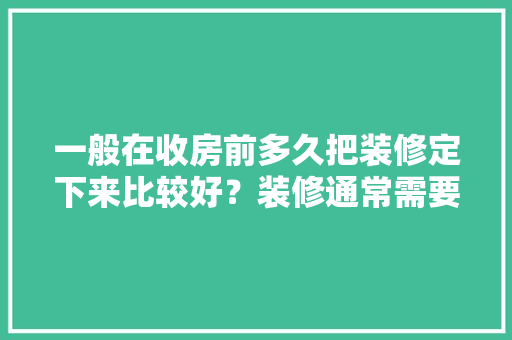 一般在收房前多久把装修定下来比较好？装修通常需要多长时间，装修入场前准备什么东西呢。 一般在收房前多久把装修定下来比较好？装修通常需要多长时间，装修入场前准备什么东西呢。 家居设计