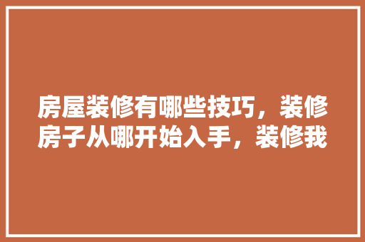 房屋装修有哪些技巧，装修房子从哪开始入手，装修我要准备什么东西。 房屋装修有哪些技巧，装修房子从哪开始入手，装修我要准备什么东西。 二手房