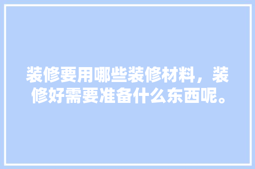 装修要用哪些装修材料，装修好需要准备什么东西呢。 装修要用哪些装修材料，装修好需要准备什么东西呢。 家居装饰