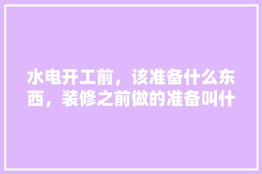 水电开工前，该准备什么东西，装修之前做的准备叫什么名字。 水电开工前，该准备什么东西，装修之前做的准备叫什么名字。 二手房
