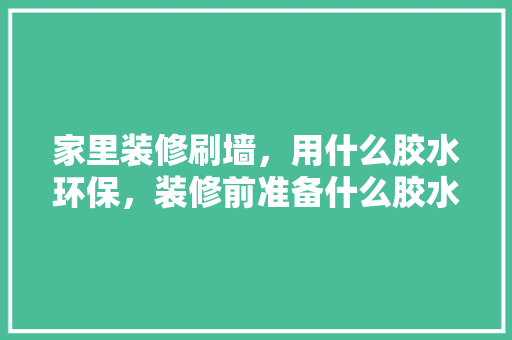 家里装修刷墙，用什么胶水环保，装修前准备什么胶水好用呢。 家里装修刷墙，用什么胶水环保，装修前准备什么胶水好用呢。 买房须知