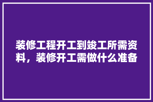 装修工程开工到竣工所需资料，装修开工需做什么准备工作。 装修工程开工到竣工所需资料，装修开工需做什么准备工作。 装修知识