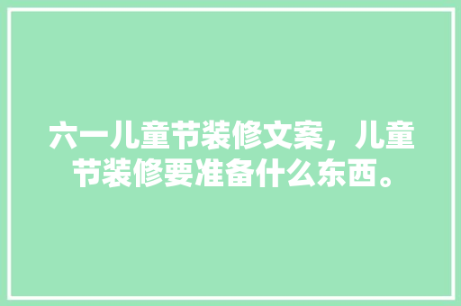 六一儿童节装修文案，儿童节装修要准备什么东西。 六一儿童节装修文案，儿童节装修要准备什么东西。 装修知识