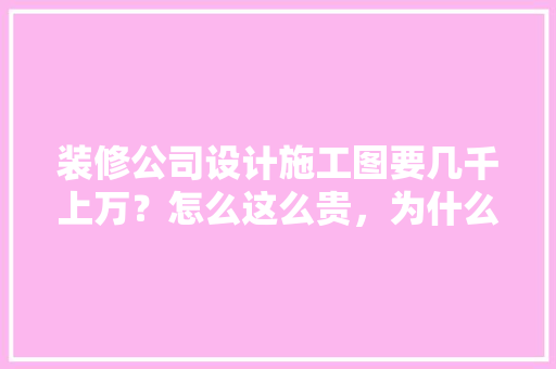 装修公司设计施工图要几千上万？怎么这么贵，为什么会这么贵，装修要准备什么图纸好呢视频。 装修公司设计施工图要几千上万？怎么这么贵，为什么会这么贵，装修要准备什么图纸好呢视频。 家居装饰