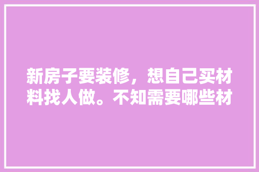 新房子要装修，想自己买材料找人做。不知需要哪些材料，装修自己需要买什么材料。 新房子要装修，想自己买材料找人做。不知需要哪些材料，装修自己需要买什么材料。 二手房