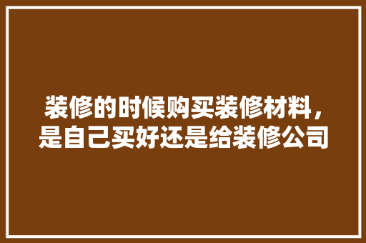装修的时候购买装修材料，是自己买好还是给装修公司买好，还是团购好？有什么要注意的，装修前必须准备什么材料呢。 装修的时候购买装修材料，是自己买好还是给装修公司买好，还是团购好？有什么要注意的，装修前必须准备什么材料呢。 装修知识