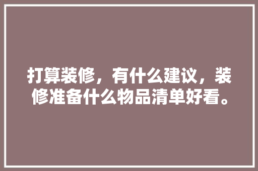 打算装修，有什么建议，装修准备什么物品清单好看。 打算装修，有什么建议，装修准备什么物品清单好看。 家居设计