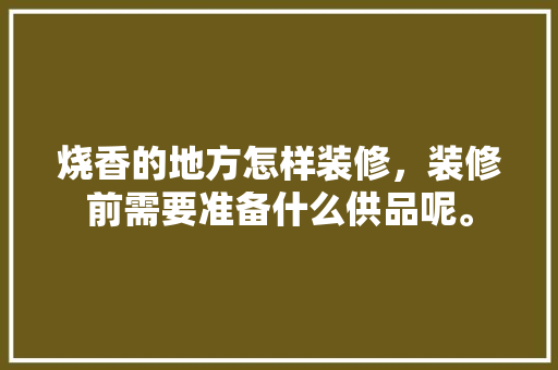 烧香的地方怎样装修，装修前需要准备什么供品呢。 烧香的地方怎样装修，装修前需要准备什么供品呢。 买房须知