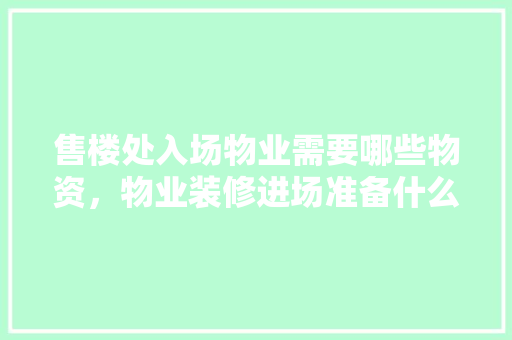 售楼处入场物业需要哪些物资，物业装修进场准备什么东西。 售楼处入场物业需要哪些物资，物业装修进场准备什么东西。 装修知识