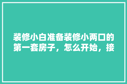 装修小白准备装修小两口的第一套房子，怎么开始，接房时装修公司准备什么东西。 装修小白准备装修小两口的第一套房子，怎么开始，接房时装修公司准备什么东西。 装修知识
