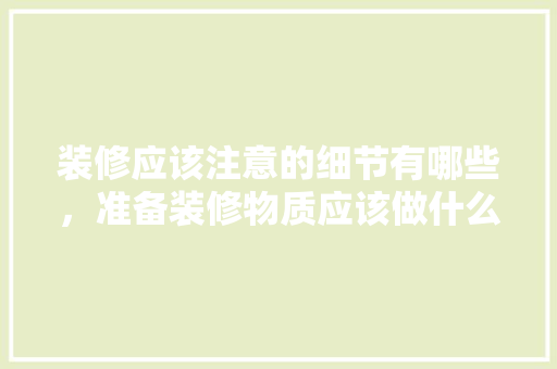 装修应该注意的细节有哪些，准备装修物质应该做什么准备。 装修应该注意的细节有哪些，准备装修物质应该做什么准备。 家居设计