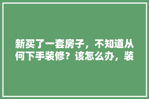 新买了一套房子，不知道从何下手装修？该怎么办，装修最开始需要准备什么东西。 新买了一套房子，不知道从何下手装修？该怎么办，装修最开始需要准备什么东西。 装修知识