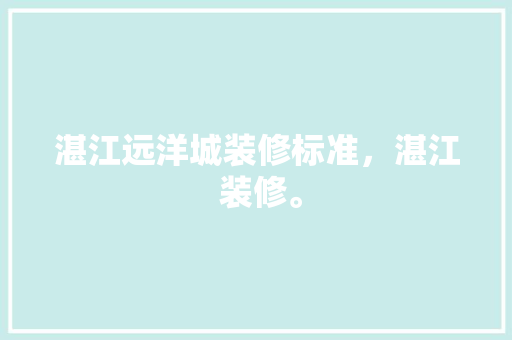 湛江远洋城装修标准，湛江 装修。 湛江远洋城装修标准，湛江 装修。 家居装饰