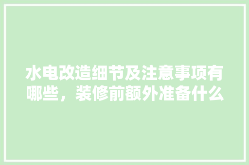 水电改造细节及注意事项有哪些，装修前额外准备什么工作比较好。 水电改造细节及注意事项有哪些，装修前额外准备什么工作比较好。 二手房