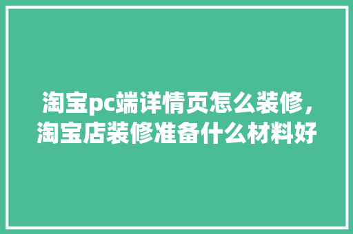 淘宝pc端详情页怎么装修，淘宝店装修准备什么材料好。 淘宝pc端详情页怎么装修，淘宝店装修准备什么材料好。 买房须知