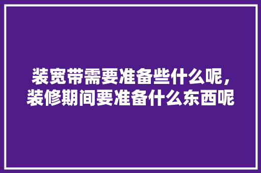 装宽带需要准备些什么呢，装修期间要准备什么东西呢。 装宽带需要准备些什么呢，装修期间要准备什么东西呢。 家居装饰
