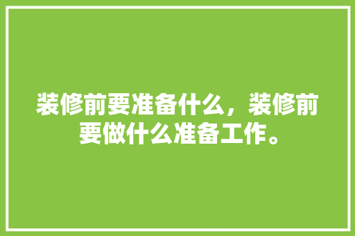 装修前要准备什么，装修前要做什么准备工作。 装修前要准备什么，装修前要做什么准备工作。 家居装饰