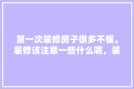 第一次装修房子很多不懂。装修该注意一些什么呢，装修需要做什么准备事项呢。 第一次装修房子很多不懂。装修该注意一些什么呢，装修需要做什么准备事项呢。 家居装饰
