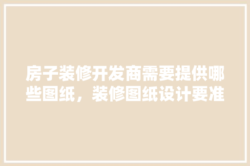 房子装修开发商需要提供哪些图纸，装修图纸设计要准备什么材料。 房子装修开发商需要提供哪些图纸，装修图纸设计要准备什么材料。 买房须知