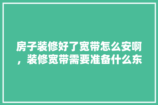 房子装修好了宽带怎么安啊，装修宽带需要准备什么东西。 房子装修好了宽带怎么安啊，装修宽带需要准备什么东西。 买房须知