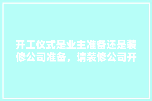 开工仪式是业主准备还是装修公司准备，请装修公司开工要准备什么东西。 开工仪式是业主准备还是装修公司准备，请装修公司开工要准备什么东西。 装修知识