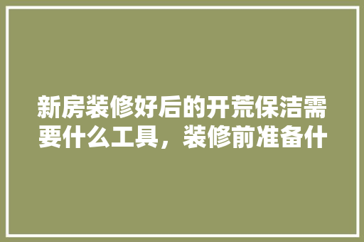 新房装修好后的开荒保洁需要什么工具，装修前准备什么扫把比较好。 新房装修好后的开荒保洁需要什么工具，装修前准备什么扫把比较好。 买房须知