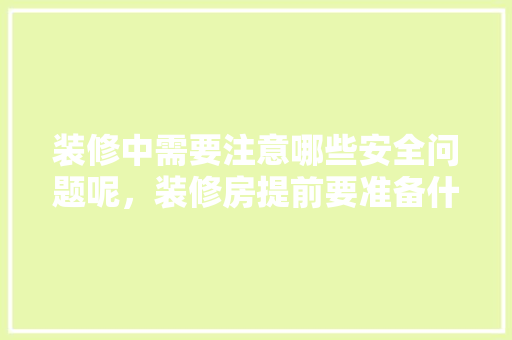 装修中需要注意哪些安全问题呢，装修房提前要准备什么东西。 装修中需要注意哪些安全问题呢，装修房提前要准备什么东西。 买房须知