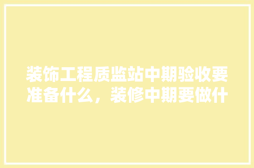 装饰工程质监站中期验收要准备什么，装修中期要做什么准备工作。 装饰工程质监站中期验收要准备什么，装修中期要做什么准备工作。 家居装饰