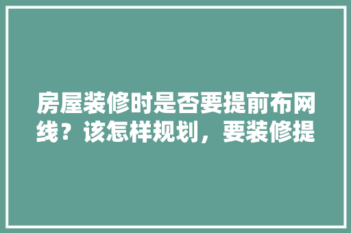 房屋装修时是否要提前布网线？该怎样规划，要装修提前准备什么资料呢。 房屋装修时是否要提前布网线？该怎样规划，要装修提前准备什么资料呢。 买房须知