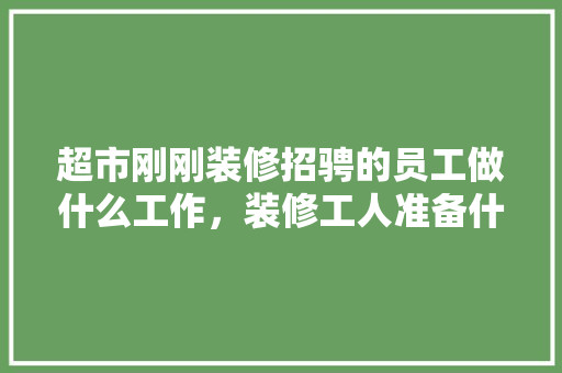 超市刚刚装修招骋的员工做什么工作，装修工人准备什么工作好呢。 超市刚刚装修招骋的员工做什么工作，装修工人准备什么工作好呢。 二手房