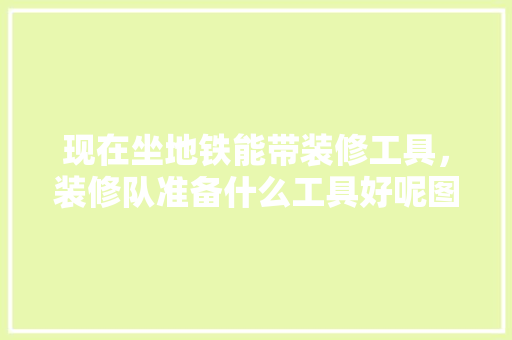 现在坐地铁能带装修工具，装修队准备什么工具好呢图片。 现在坐地铁能带装修工具，装修队准备什么工具好呢图片。 买房须知