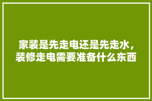 家装是先走电还是先走水，装修走电需要准备什么东西。 家装是先走电还是先走水，装修走电需要准备什么东西。 装修知识