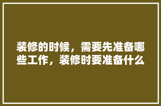 装修的时候，需要先准备哪些工作，装修时要准备什么物品呢。 装修的时候，需要先准备哪些工作，装修时要准备什么物品呢。 家居装饰