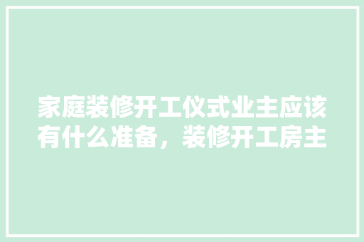 家庭装修开工仪式业主应该有什么准备，装修开工房主要准备什么东西。 家庭装修开工仪式业主应该有什么准备，装修开工房主要准备什么东西。 家居装饰