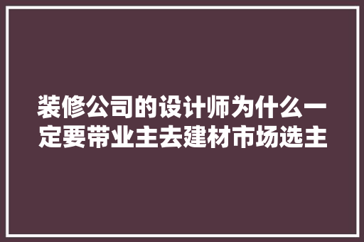 装修公司的设计师为什么一定要带业主去建材市场选主材，难道建材市场会给他们公司回扣，前期装修需要准备什么东西。 装修公司的设计师为什么一定要带业主去建材市场选主材，难道建材市场会给他们公司回扣，前期装修需要准备什么东西。 装修知识