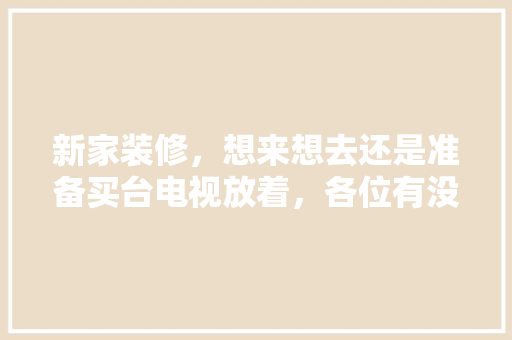 新家装修，想来想去还是准备买台电视放着，各位有没有什么推荐呀，家里准备装修有什么讲究吗。 新家装修，想来想去还是准备买台电视放着，各位有没有什么推荐呀，家里准备装修有什么讲究吗。 二手房