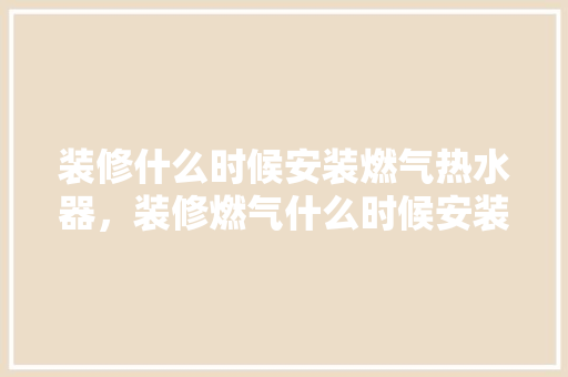 装修什么时候安装燃气热水器，装修燃气什么时候安装。 装修什么时候安装燃气热水器，装修燃气什么时候安装。 买房须知