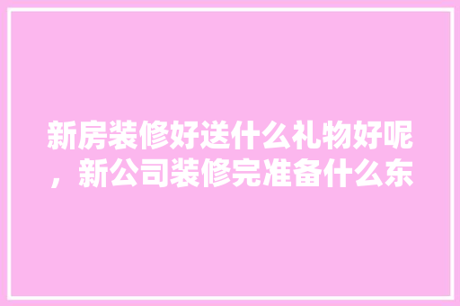 新房装修好送什么礼物好呢，新公司装修完准备什么东西。 新房装修好送什么礼物好呢，新公司装修完准备什么东西。 买房须知