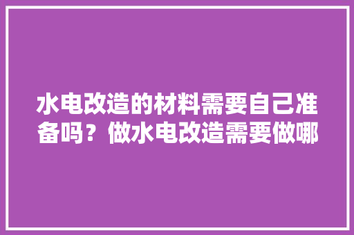 水电改造的材料需要自己准备吗？做水电改造需要做哪些准备，装修电工要准备一些什么东西呢。 水电改造的材料需要自己准备吗？做水电改造需要做哪些准备，装修电工要准备一些什么东西呢。 家居装饰