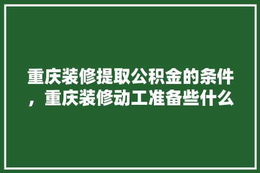 重庆装修提取公积金的条件，重庆装修动工准备些什么材料。 重庆装修提取公积金的条件，重庆装修动工准备些什么材料。 家居装饰
