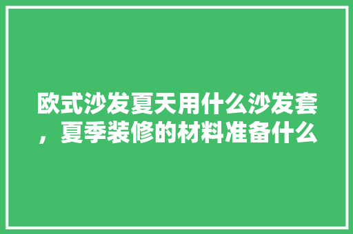 欧式沙发夏天用什么沙发套，夏季装修的材料准备什么好。 欧式沙发夏天用什么沙发套，夏季装修的材料准备什么好。 装修知识