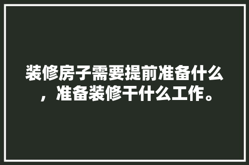 装修房子需要提前准备什么，准备装修干什么工作。 装修房子需要提前准备什么，准备装修干什么工作。 家居设计