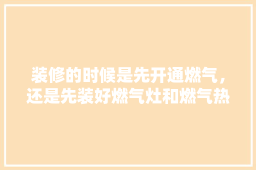 装修的时候是先开通燃气，还是先装好燃气灶和燃气热水器，装修房子要先准备什么东西。 装修的时候是先开通燃气，还是先装好燃气灶和燃气热水器，装修房子要先准备什么东西。 装修知识