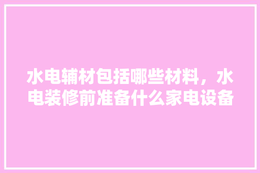 水电辅材包括哪些材料，水电装修前准备什么家电设备。 水电辅材包括哪些材料，水电装修前准备什么家电设备。 家居设计