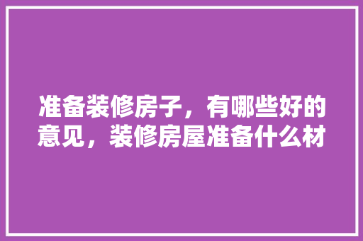 准备装修房子，有哪些好的意见，装修房屋准备什么材料好。 准备装修房子，有哪些好的意见，装修房屋准备什么材料好。 家居装饰