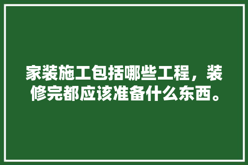 家装施工包括哪些工程，装修完都应该准备什么东西。 家装施工包括哪些工程，装修完都应该准备什么东西。 家居设计