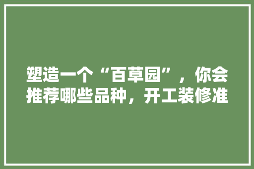 塑造一个“百草园”，你会推荐哪些品种，开工装修准备什么绿植好。 塑造一个“百草园”，你会推荐哪些品种，开工装修准备什么绿植好。 二手房