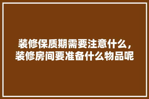 装修保质期需要注意什么，装修房间要准备什么物品呢。 装修保质期需要注意什么，装修房间要准备什么物品呢。 买房须知